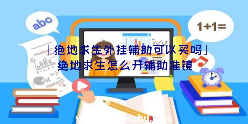 「绝地求生外挂辅助可以买吗」|绝地求生怎么开辅助准镜